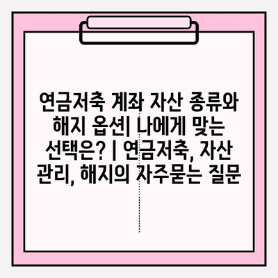 연금저축 계좌 자산 종류와 해지 옵션| 나에게 맞는 선택은? | 연금저축, 자산 관리, 해지