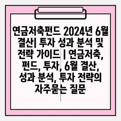 연금저축펀드 2024년 6월 결산| 투자 성과 분석 및 전략 가이드 | 연금저축, 펀드, 투자, 6월 결산, 성과 분석, 투자 전략