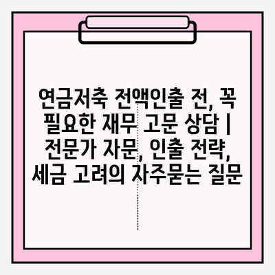 연금저축 전액인출 전, 꼭 필요한 재무 고문 상담 | 전문가 자문, 인출 전략, 세금 고려