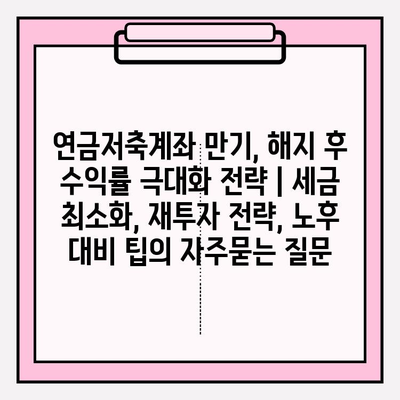 연금저축계좌 만기, 해지 후 수익률 극대화 전략 | 세금 최소화, 재투자 전략, 노후 대비 팁