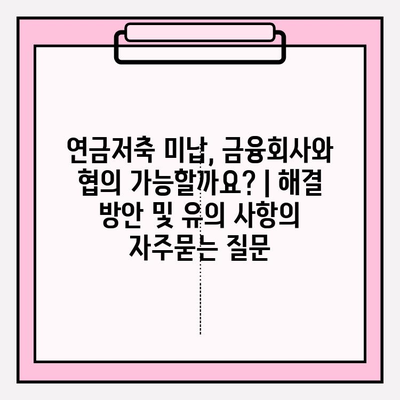 연금저축 미납, 금융회사와 협의 가능할까요? | 해결 방안 및 유의 사항