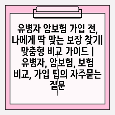 유병자 암보험 가입 전, 나에게 딱 맞는 보장 찾기| 맞춤형 비교 가이드 | 유병자, 암보험, 보험 비교, 가입 팁