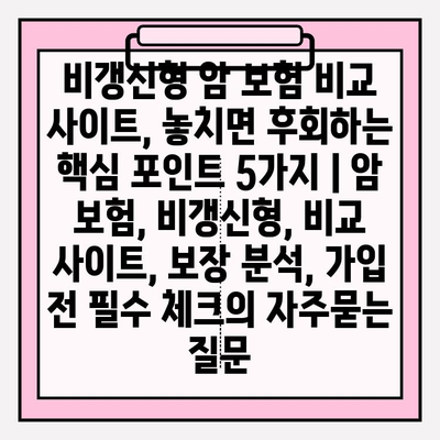 비갱신형 암 보험 비교 사이트, 놓치면 후회하는 핵심 포인트 5가지 | 암 보험, 비갱신형, 비교 사이트, 보장 분석, 가입 전 필수 체크