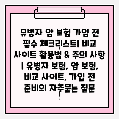 유병자 암 보험 가입 전 필수 체크리스트| 비교 사이트 활용법 & 주의 사항 | 유병자 보험, 암 보험, 비교 사이트, 가입 전 준비