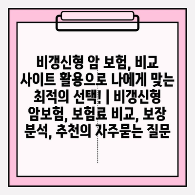 비갱신형 암 보험, 비교 사이트 활용으로 나에게 맞는 최적의 선택! | 비갱신형 암보험, 보험료 비교, 보장 분석, 추천