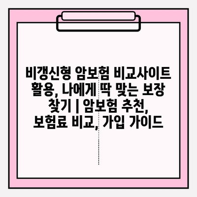 비갱신형 암보험 비교사이트 활용, 나에게 딱 맞는 보장 찾기 | 암보험 추천, 보험료 비교, 가입 가이드