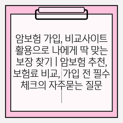 암보험 가입, 비교사이트 활용으로 나에게 딱 맞는 보장 찾기 | 암보험 추천, 보험료 비교, 가입 전 필수 체크