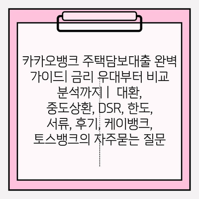 카카오뱅크 주택담보대출 완벽 가이드| 금리 우대부터 비교 분석까지 |  대환, 중도상환, DSR, 한도, 서류, 후기, 케이뱅크, 토스뱅크