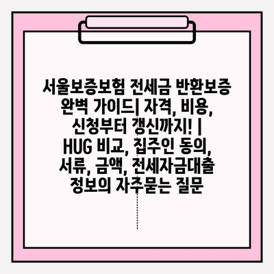 서울보증보험 전세금 반환보증 완벽 가이드| 자격, 비용, 신청부터 갱신까지! | HUG 비교, 집주인 동의, 서류, 금액, 전세자금대출 정보