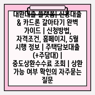 대환대출 플랫폼| 신용대출 & 카드론 갈아타기 완벽 가이드 | 신청방법, 자격조건, 홈페이지, 5월 시행 정보 | 주택담보대출 (+주담대) | 중도상환수수료 조회 | 상환 가능 여부 확인