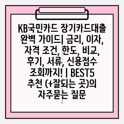 KB국민카드 장기카드대출 완벽 가이드| 금리, 이자, 자격 조건, 한도, 비교, 후기, 서류, 신용점수 조회까지! | BEST5 추천 (+잘되는 곳)