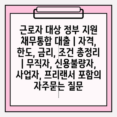 근로자 대상 정부 지원 채무통합 대출 | 자격, 한도, 금리, 조건 총정리 | 무직자, 신용불량자, 사업자, 프리랜서 포함