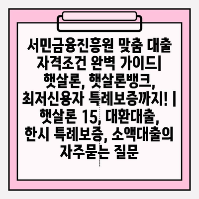서민금융진흥원 맞춤 대출 자격조건 완벽 가이드| 햇살론, 햇살론뱅크, 최저신용자 특례보증까지! | 햇살론 15, 대환대출, 한시 특례보증, 소액대출