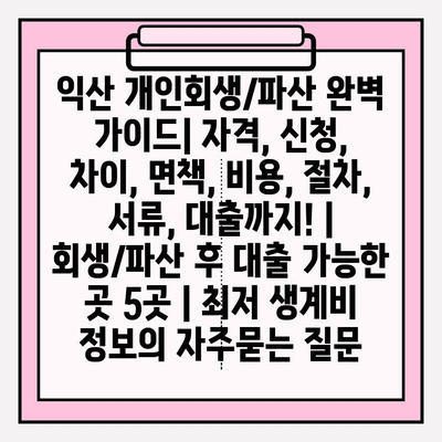 익산 개인회생/파산 완벽 가이드| 자격, 신청, 차이, 면책, 비용, 절차, 서류, 대출까지! | 회생/파산 후 대출 가능한 곳 5곳 | 최저 생계비 정보