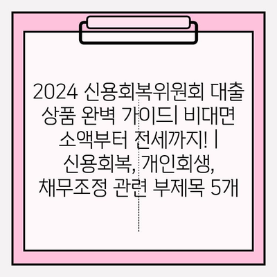 2024 신용회복위원회 대출 상품 완벽 가이드| 비대면 소액부터 전세까지! | 신용회복, 개인회생, 채무조정