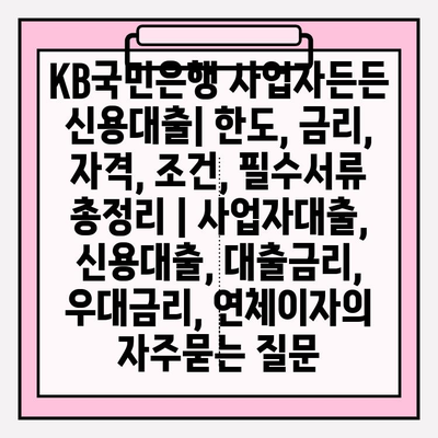 KB국민은행 사업자든든 신용대출| 한도, 금리, 자격, 조건, 필수서류 총정리 | 사업자대출, 신용대출, 대출금리, 우대금리, 연체이자