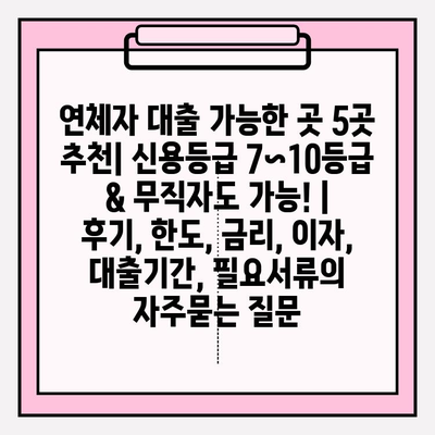 연체자 대출 가능한 곳 5곳 추천| 신용등급 7~10등급 & 무직자도 가능! | 후기, 한도, 금리, 이자, 대출기간, 필요서류