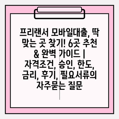 프리랜서 모바일대출, 딱 맞는 곳 찾기! 6곳 추천 & 완벽 가이드 | 자격조건, 승인, 한도, 금리, 후기, 필요서류