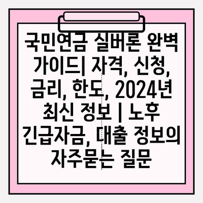 국민연금 실버론 완벽 가이드| 자격, 신청, 금리, 한도, 2024년 최신 정보 | 노후 긴급자금, 대출 정보
