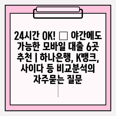 24시간 OK! ⏰ 야간에도 가능한 모바일 대출 6곳 추천 | 하나은행, K뱅크, 사이다 등 비교분석