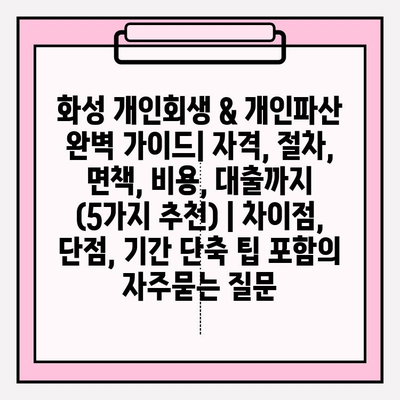화성 개인회생 & 개인파산 완벽 가이드| 자격, 절차, 면책, 비용, 대출까지 (5가지 추천) | 차이점, 단점, 기간 단축 팁 포함