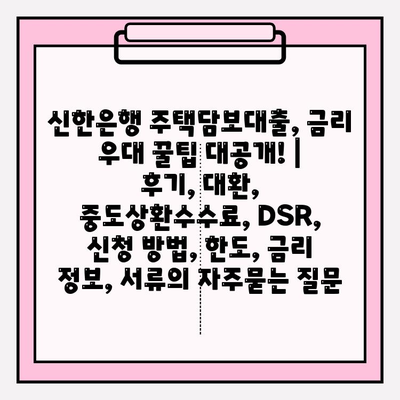 신한은행 주택담보대출, 금리 우대 꿀팁 대공개! |  후기, 대환, 중도상환수수료, DSR, 신청 방법, 한도, 금리 정보, 서류