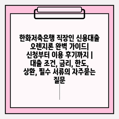 한화저축은행 직장인 신용대출 오렌지론 완벽 가이드| 신청부터 이용 후기까지 | 대출 조건, 금리, 한도, 상환, 필수 서류