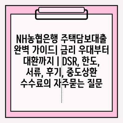 NH농협은행 주택담보대출 완벽 가이드| 금리 우대부터 대환까지 | DSR, 한도, 서류, 후기, 중도상환 수수료