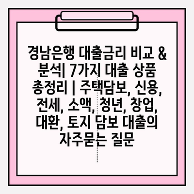 경남은행 대출금리 비교 & 분석| 7가지 대출 상품 총정리 | 주택담보, 신용, 전세, 소액, 청년, 창업, 대환, 토지 담보 대출