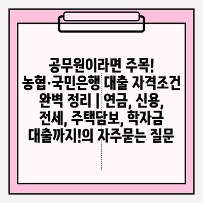 공무원이라면 주목! 농협·국민은행 대출 자격조건 완벽 정리 | 연금, 신용, 전세, 주택담보, 학자금 대출까지!