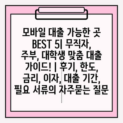 모바일 대출 가능한 곳 BEST 5| 무직자, 주부, 대학생 맞춤 대출 가이드! | 후기, 한도, 금리, 이자, 대출 기간, 필요 서류