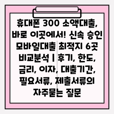 휴대폰 300 소액대출, 바로 이곳에서! 신속 승인 모바일대출 최적지 6곳 비교분석 | 후기, 한도, 금리, 이자, 대출기간, 필요서류, 제출서류