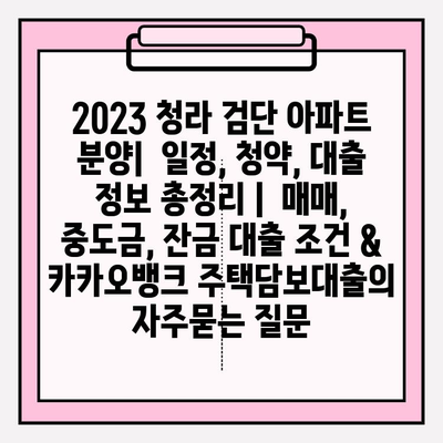 2023 청라 검단 아파트 분양|  일정, 청약, 대출 정보 총정리 |  매매, 중도금, 잔금 대출 조건 & 카카오뱅크 주택담보대출