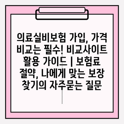 의료실비보험 가입, 가격 비교는 필수! 비교사이트 활용 가이드 | 보험료 절약, 나에게 맞는 보장 찾기
