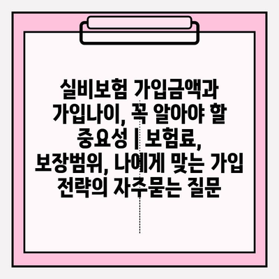 실비보험 가입금액과 가입나이, 꼭 알아야 할 중요성 | 보험료, 보장범위, 나에게 맞는 가입 전략