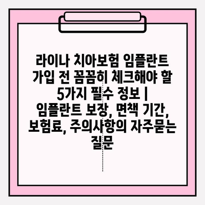 라이나 치아보험 임플란트 가입 전 꼼꼼히 체크해야 할 5가지 필수 정보 | 임플란트 보장, 면책 기간, 보험료, 주의사항