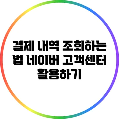 결제 내역 조회하는 법: 네이버 고객센터 활용하기