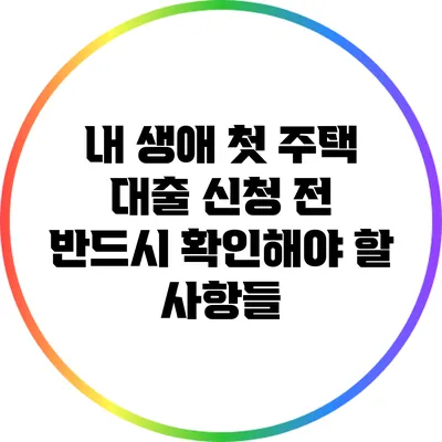내 생애 첫 주택 대출: 신청 전 반드시 확인해야 할 사항들