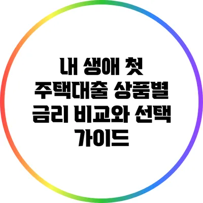 내 생애 첫 주택대출 상품별 금리 비교와 선택 가이드