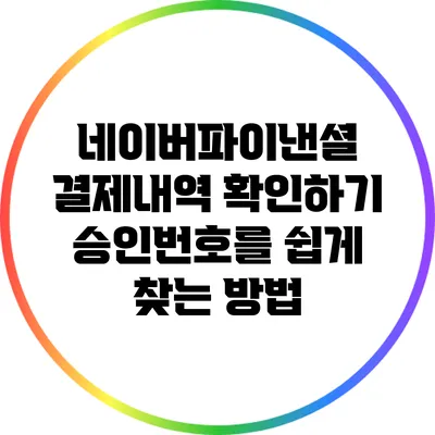 네이버파이낸셜 결제내역 확인하기: 승인번호를 쉽게 찾는 방법