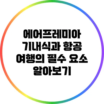 에어프레미아 기내식과 항공 여행의 필수 요소 알아보기