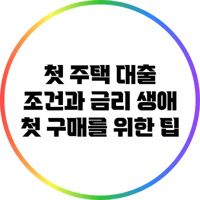 첫 주택 대출 조건과 금리: 생애 첫 구매를 위한 팁
