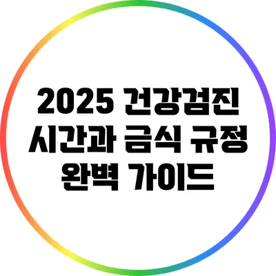 2025 건강검진 시간과 금식 규정 완벽 가이드