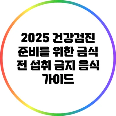 2025 건강검진 준비를 위한 금식 전 섭취 금지 음식 가이드