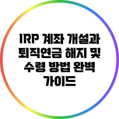 IRP 계좌 개설과 퇴직연금 해지 및 수령 방법 완벽 가이드
