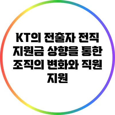 KT의 전출자 전직 지원금 상향을 통한 조직의 변화와 직원 지원