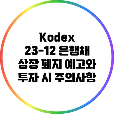 Kodex 23-12 은행채 상장 폐지 예고와 투자 시 주의사항