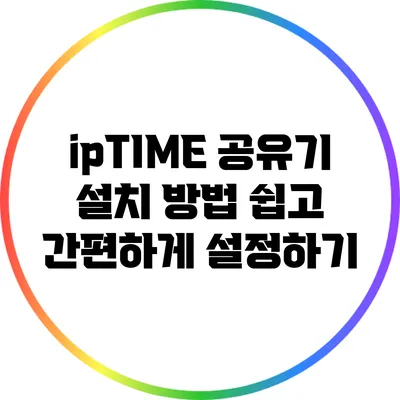 ipTIME 공유기 설치 방법: 쉽고 간편하게 설정하기