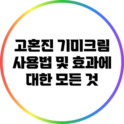 고혼진 기미크림 사용법 및 효과에 대한 모든 것