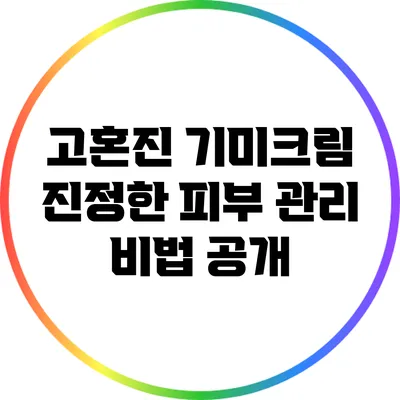 고혼진 기미크림: 진정한 피부 관리 비법 공개